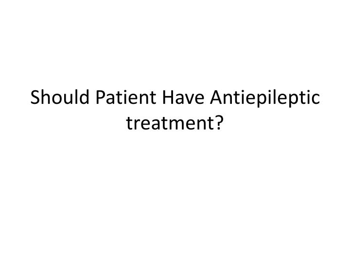 should patient have antiepileptic treatment