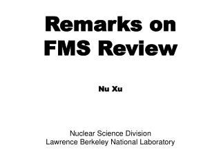 Remarks on FMS Review Nu Xu Nuclear Science Division Lawrence Berkeley National Laboratory