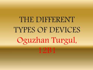THE DIFFERENT TYPES OF DEVICES Oguzhan Turgul, 12B1