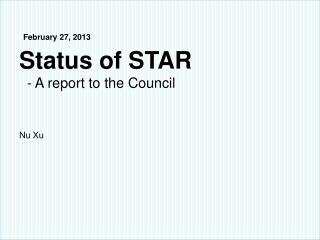 February 27 , 2013 Status of STAR - A report to the Council Nu Xu