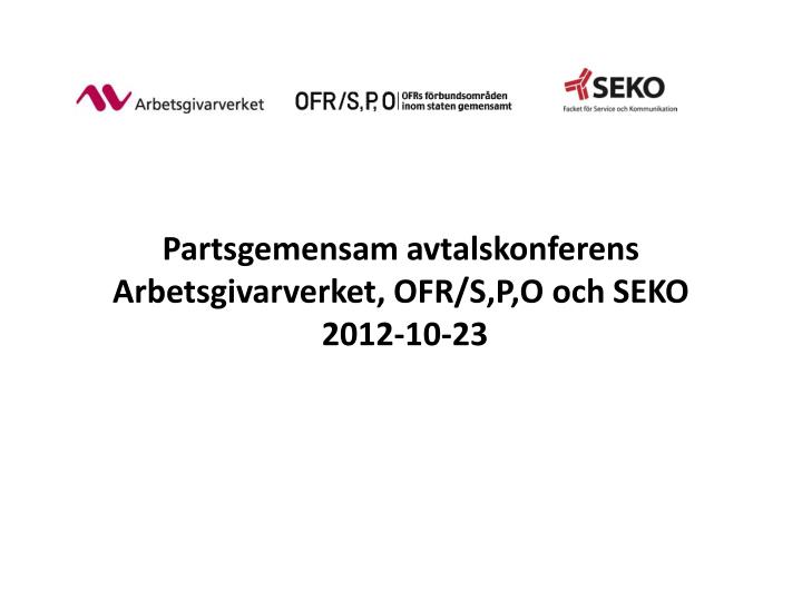 partsgemensam avtalskonferens arbetsgivarverket ofr s p o och seko 2012 10 23