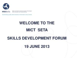 WELCOME TO THE MICT SETA SKILLS DEVELOPMENT FORUM 19 JUNE 2013