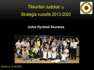 Tikkurilan Judokat ry Strategia vuosille 2013-2020 Judoa Hyvässä Seurassa