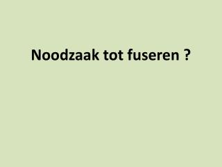 noodzaak tot fuseren