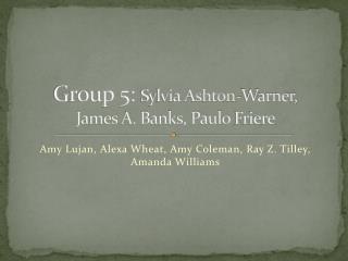 Group 5: Sylvia Ashton-Warner, James A. Banks, Paulo Friere