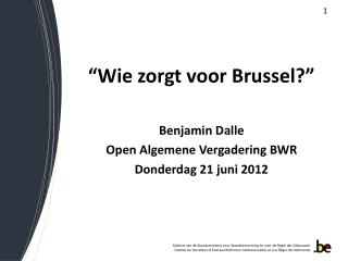 “Wie zorgt voor Brussel?” Benjamin Dalle Open Algemene Vergadering BWR Donderdag 21 juni 2012