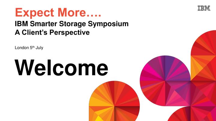 expect more ibm smarter storage symposium a client s perspective london 5 th july