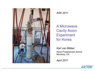 ASK 2011 A Microwave Cavity Axion Experiment for Korea Karl van Bibber Naval Postgraduate School