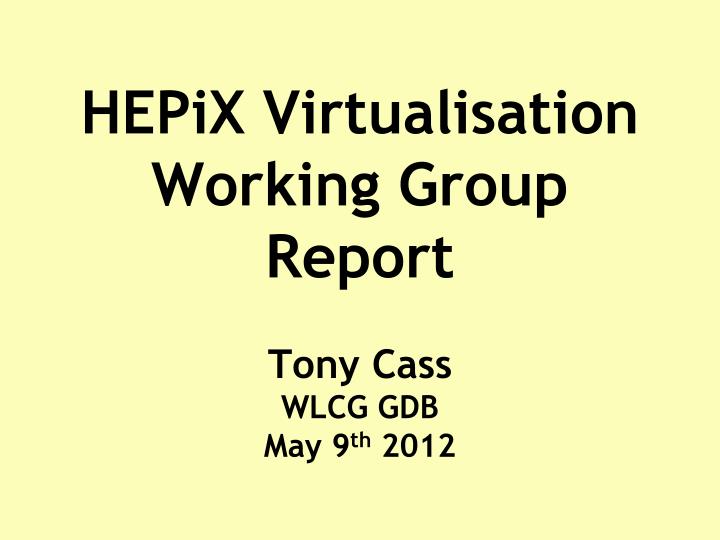 hepix virtualisation working group report tony cass wlcg gdb may 9 th 2012