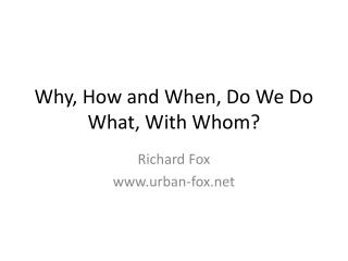 Why, How and When, Do We Do What, With Whom?