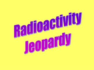 Radioactivity Jeopardy