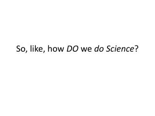 So, like, how DO we do Science ?