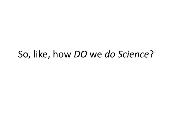 so like how do we do science
