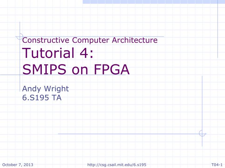 constructive computer architecture tutorial 4 smips on fpga andy wright 6 s195 ta