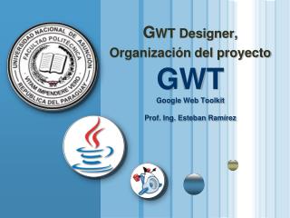 G WT Designer , Organización del proyecto GWT Google Web Toolkit Prof. Ing. Esteban Ramírez