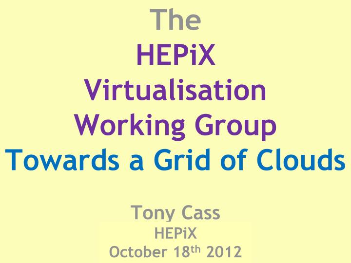 the hepix virtualisation working group towards a grid of clouds tony cass chep 2012 may 24 th 2012