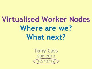 Virtualised Worker Nodes Where are we? What next? Tony Cass GDB 2012 12/12/12