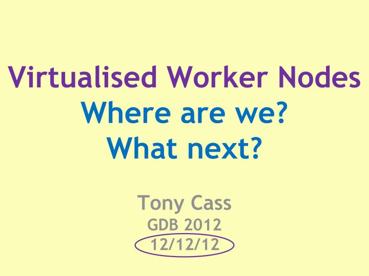 virtualised worker nodes where are we what next tony cass gdb 2012 12 12 12