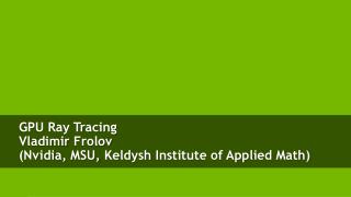 GPU Ray Tracing Vladimir Frolov ( Nvidia , MSU, Keldysh Institute of Applied Math )