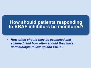 How should patients responding to BRAF inhibitors be monitored?