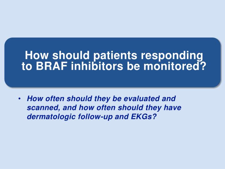 how should patients responding to braf inhibitors be monitored