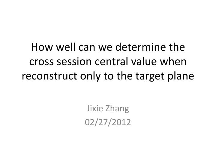 how well can we determine the cross session central value when reconstruct only to the target plane