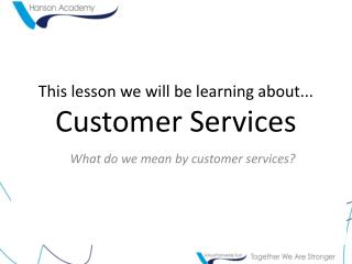 This lesson we will be learning about... Customer Services