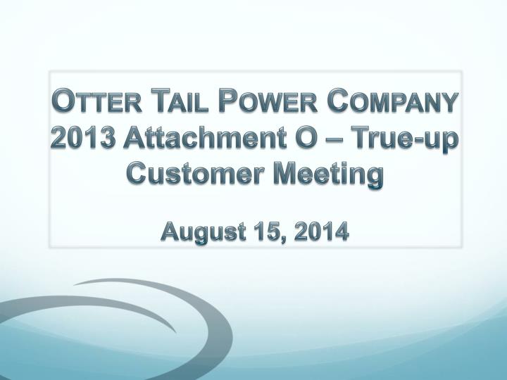otter tail power company 2013 attachment o true up customer meeting august 15 2014