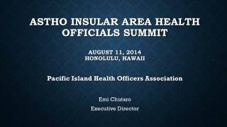ASTHO Insular Area Health Officials Summit August 11, 2014 Honolulu, Hawaii