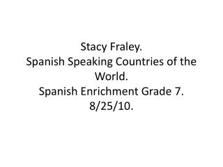 Stacy Fraley. Spanish Speaking Countries of the World. Spanish Enrichment Grade 7. 8/25/10.