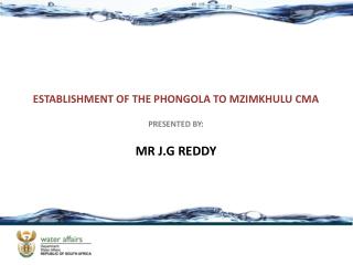ESTABLISHMENT OF THE PHONGOLA TO MZIMKHULU CMA PRESENTED BY: MR J.G REDDY