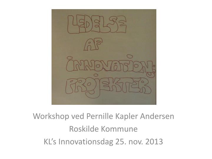 workshop ved pernille kapler andersen roskilde kommune kl s innovationsdag 25 nov 2013