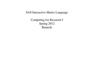 SAS Interactive Matrix Language Computing for Research I Spring 2012 Ramesh