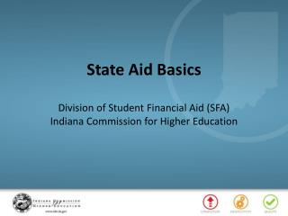 State Aid Basics Division of Student Financial Aid (SFA) Indiana Commission for Higher Education