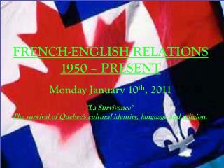 FRENCH-ENGLISH RELATIONS 1950 – PRESENT Monday January 10 th , 2011 &quot;La Survivance &quot;