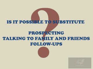 IS IT POSSIBLE TO SUBSTITUTE PROSPECTING TALKING TO FAMILY AND FRIENDS FOLLOW-UPS