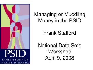 Managing or Muddling Money in the PSID Frank Stafford National Data Sets Workshop April 9, 2008