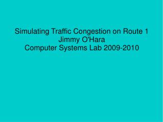 Simulating Traffic Congestion on Route 1 Jimmy O'Hara Computer Systems Lab 2009-2010