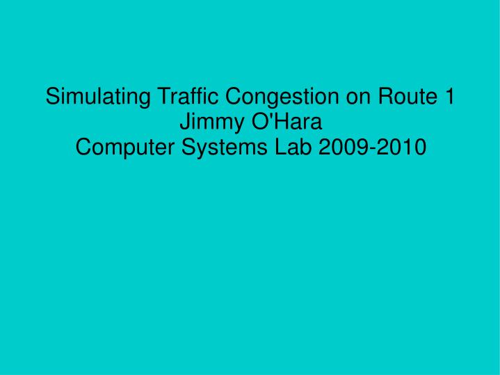 simulating traffic congestion on route 1 jimmy o hara computer systems lab 2009 2010