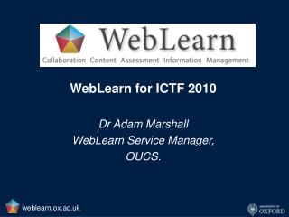 WebLearn for ICTF 2010 Dr Adam Marshall WebLearn Service Manager, OUCS.