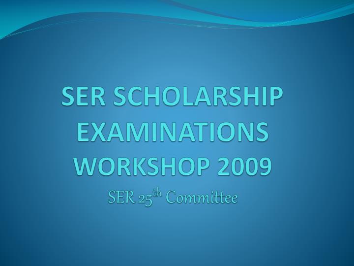 ser scholarship examinations workshop 2009 ser 25 th committee