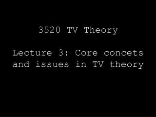 3520 TV Theory Lecture 3: Core concets and issues in TV theory