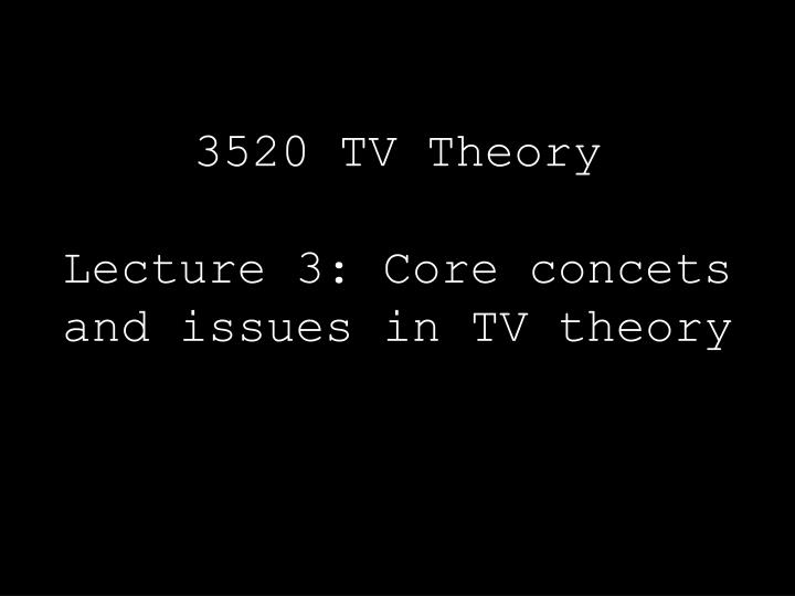 3520 tv theory lecture 3 core concets and issues in tv theory