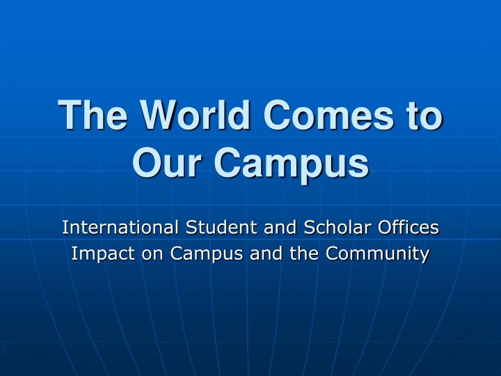 the world comes to our campus