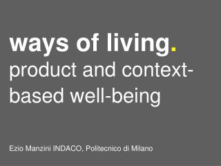ways of living . product and context-based well-being Ezio Manzini INDACO, Politecnico di Milano