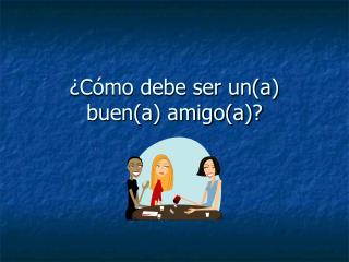 c mo debe ser un a buen a amigo a