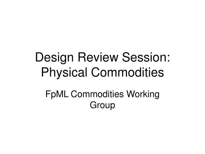 design review session physical commodities