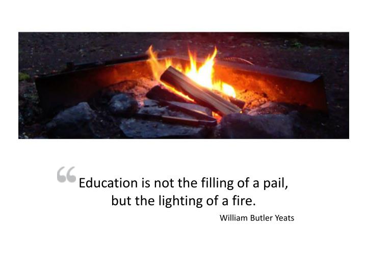education is not the filling of a pail but the lighting of a fire