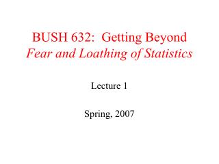 BUSH 632: Getting Beyond Fear and Loathing of Statistics