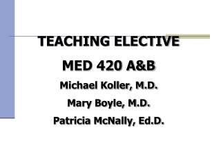 TEACHING ELECTIVE MED 420 A&amp;B Michael Koller, M.D. Mary Boyle, M.D. Patricia McNally, Ed.D.